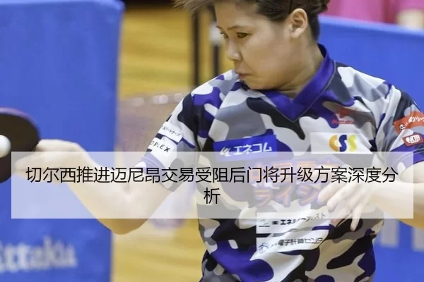 切尔西推进迈尼昂交易受阻后门将升级方案深度分析